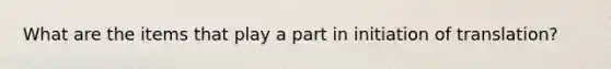 What are the items that play a part in initiation of translation?