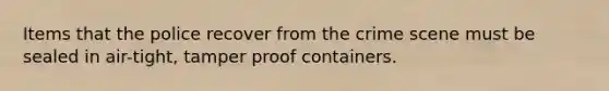 Items that the police recover from the crime scene must be sealed in air-tight, tamper proof containers.