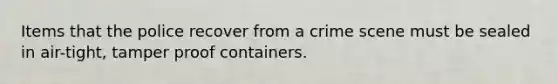 Items that the police recover from a crime scene must be sealed in air-tight, tamper proof containers.