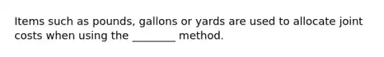 Items such as pounds, gallons or yards are used to allocate joint costs when using the ________ method.