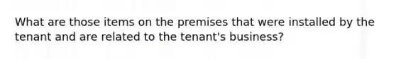 What are those items on the premises that were installed by the tenant and are related to the tenant's business?