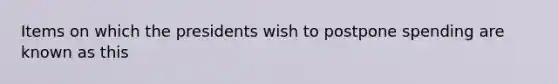 Items on which the presidents wish to postpone spending are known as this