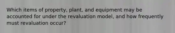 Which items of property, plant, and equipment may be accounted for under the revaluation model, and how frequently must revaluation occur?