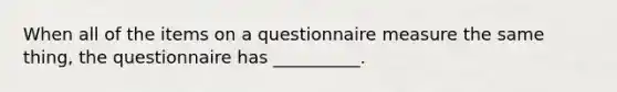 When all of the items on a questionnaire measure the same thing, the questionnaire has __________.