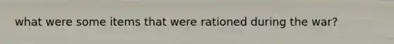 what were some items that were rationed during the war?