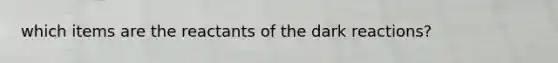 which items are the reactants of the dark reactions?