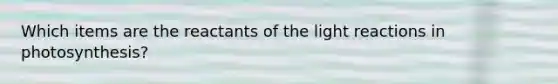 Which items are the reactants of the light reactions in photosynthesis?