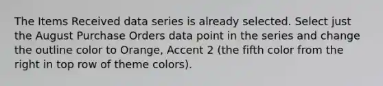 The Items Received data series is already selected. Select just the August Purchase Orders data point in the series and change the outline color to Orange, Accent 2 (the fifth color from the right in top row of theme colors).