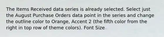 The Items Received data series is already selected. Select just the August Purchase Orders data point in the series and change the outline color to Orange, Accent 2 (the fifth color from the right in top row of theme colors). Font Size