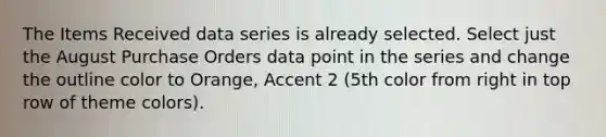 The Items Received data series is already selected. Select just the August Purchase Orders data point in the series and change the outline color to Orange, Accent 2 (5th color from right in top row of theme colors).