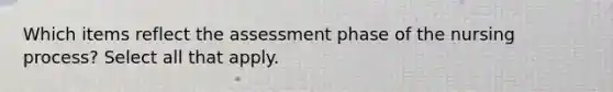 Which items reflect the assessment phase of the nursing process? Select all that apply.