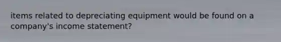 items related to depreciating equipment would be found on a company's income statement?