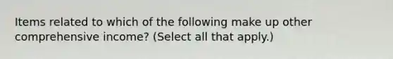 Items related to which of the following make up other comprehensive income? (Select all that apply.)