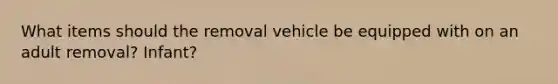 What items should the removal vehicle be equipped with on an adult removal? Infant?