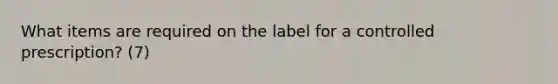 What items are required on the label for a controlled prescription? (7)