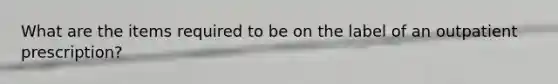 What are the items required to be on the label of an outpatient prescription?