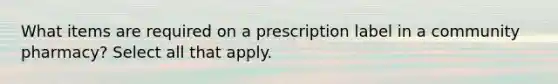 What items are required on a prescription label in a community pharmacy? Select all that apply.