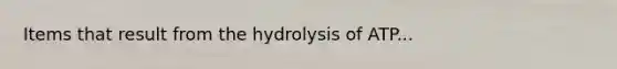 Items that result from the hydrolysis of ATP...