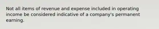 Not all items of revenue and expense included in operating income be considered indicative of a company's permanent earning.