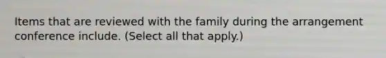 Items that are reviewed with the family during the arrangement conference include. (Select all that apply.)