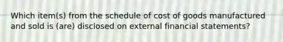 Which item(s) from the schedule of cost of goods manufactured and sold is (are) disclosed on external financial statements?