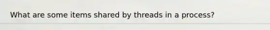 What are some items shared by threads in a process?