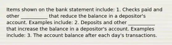 Items shown on the bank statement include: 1. Checks paid and other ___________ that reduce the balance in a depositor's account. Examples include: 2. Deposits and other ___________ that increase the balance in a depositor's account. Examples include: 3. The account balance after each day's transactions.