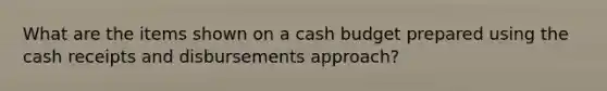 What are the items shown on a cash budget prepared using the cash receipts and disbursements approach?