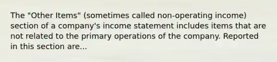 The "Other Items" (sometimes called non-operating income) section of a company's income statement includes items that are not related to the primary operations of the company. Reported in this section are...