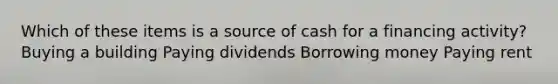 Which of these items is a source of cash for a financing activity? Buying a building Paying dividends Borrowing money Paying rent