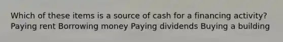 Which of these items is a source of cash for a financing activity? Paying rent Borrowing money Paying dividends Buying a building