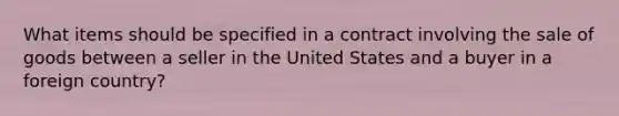 What items should be specified in a contract involving the sale of goods between a seller in the United States and a buyer in a foreign country?