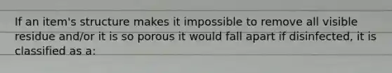 If an item's structure makes it impossible to remove all visible residue and/or it is so porous it would fall apart if disinfected, it is classified as a: