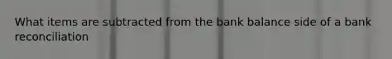 What items are subtracted from the bank balance side of a bank reconciliation