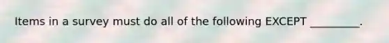 Items in a survey must do all of the following EXCEPT _________.