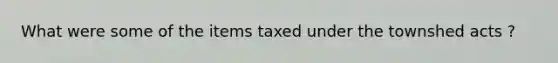 What were some of the items taxed under the townshed acts ?