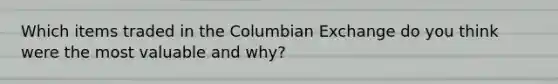 Which items traded in the Columbian Exchange do you think were the most valuable and why?