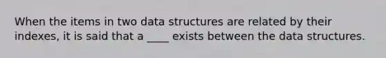 When the items in two data structures are related by their indexes, it is said that a ____ exists between the data structures.