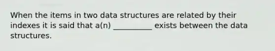 When the items in two data structures are related by their indexes it is said that a(n) __________ exists between the data structures.