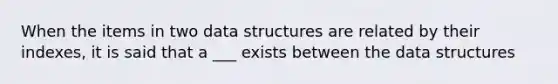 When the items in two data structures are related by their indexes, it is said that a ___ exists between the data structures