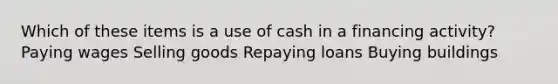 Which of these items is a use of cash in a financing activity? Paying wages Selling goods Repaying loans Buying buildings