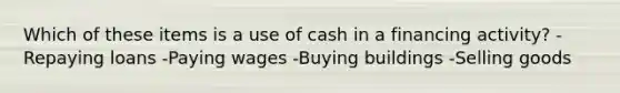 Which of these items is a use of cash in a financing activity? -Repaying loans -Paying wages -Buying buildings -Selling goods