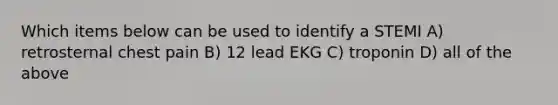 Which items below can be used to identify a STEMI A) retrosternal chest pain B) 12 lead EKG C) troponin D) all of the above