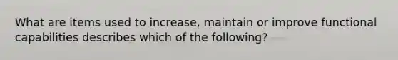 What are items used to increase, maintain or improve functional capabilities describes which of the following?