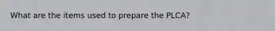 What are the items used to prepare the PLCA?