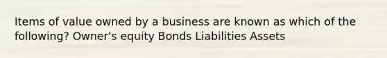 Items of value owned by a business are known as which of the following? Owner's equity Bonds Liabilities Assets