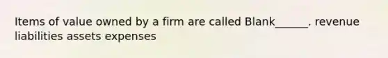 Items of value owned by a firm are called Blank______. revenue liabilities assets expenses