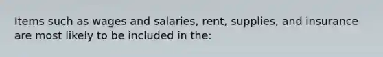 Items such as wages and salaries, rent, supplies, and insurance are most likely to be included in the: