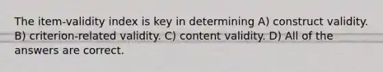 The item-validity index is key in determining A) construct validity. B) criterion-related validity. C) content validity. D) All of the answers are correct.