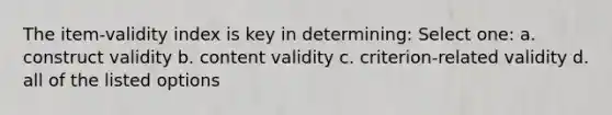 The item-validity index is key in determining: Select one: a. construct validity b. content validity c. criterion-related validity d. all of the listed options